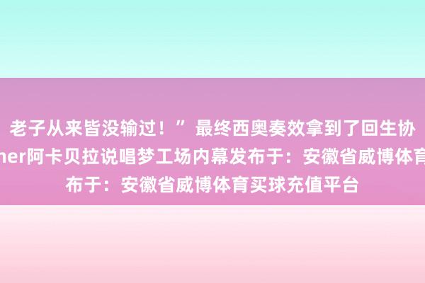 老子从来皆没输过！” 最终西奥奏效拿到了回生协议！ 盛宇cypher阿卡贝拉说唱梦工场内幕发布于：安徽省威博体育买球充值平台