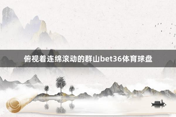 俯视着连绵滚动的群山bet36体育球盘