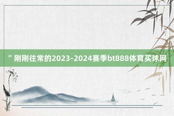 ”刚刚往常的2023-2024赛季bt888体育买球网