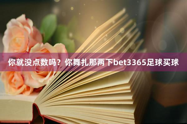 你就没点数吗？你舞扎那两下bet3365足球买球