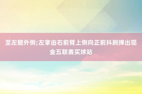 至左髋外侧;左掌由右前臂上侧向正前抖腕掸出现金五联赛买球站