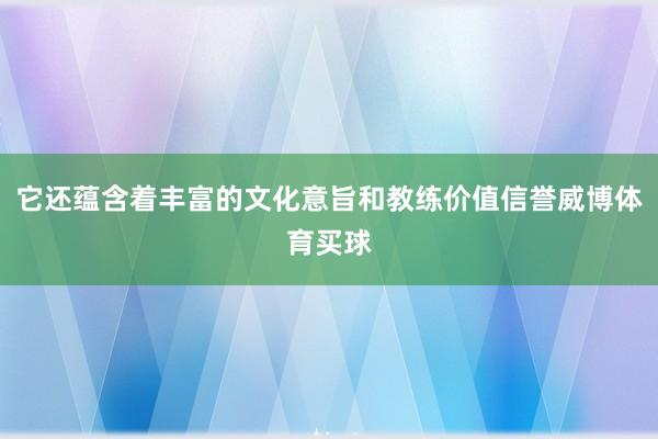 它还蕴含着丰富的文化意旨和教练价值信誉威博体育买球