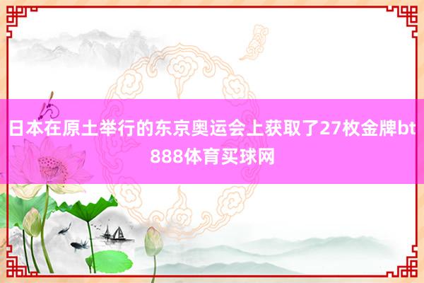 日本在原土举行的东京奥运会上获取了27枚金牌bt888体育买球网