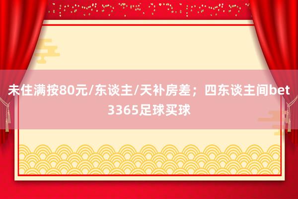 未住满按80元/东谈主/天补房差；四东谈主间bet3365足球买球