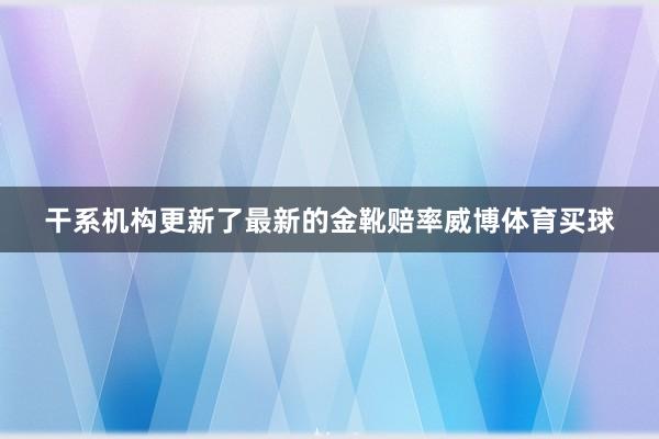 干系机构更新了最新的金靴赔率威博体育买球