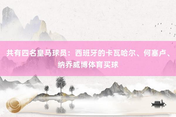 共有四名皇马球员：西班牙的卡瓦哈尔、何塞卢、纳乔威博体育买球