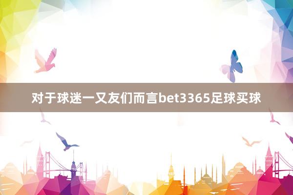 对于球迷一又友们而言bet3365足球买球