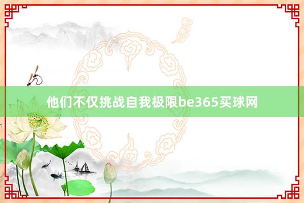 他们不仅挑战自我极限be365买球网