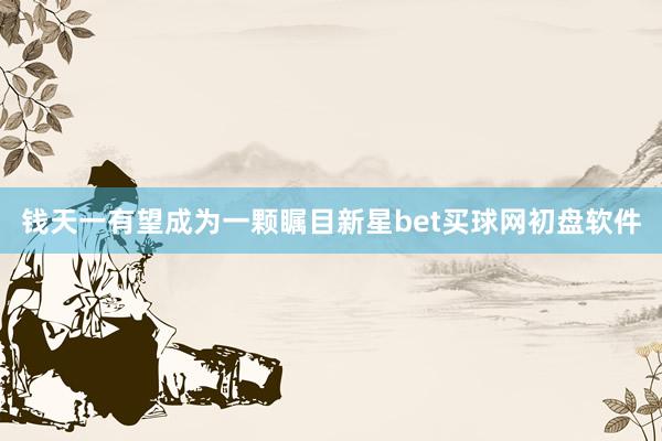 钱天一有望成为一颗瞩目新星bet买球网初盘软件