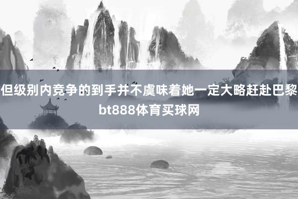 但级别内竞争的到手并不虞味着她一定大略赶赴巴黎bt888体育买球网