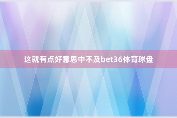 这就有点好意思中不及bet36体育球盘