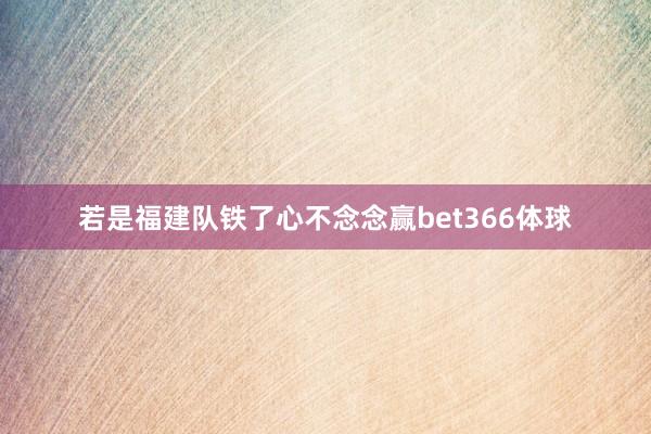 若是福建队铁了心不念念赢bet366体球