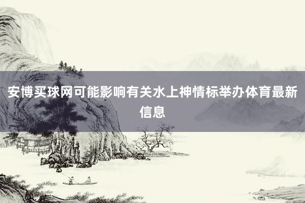 安博买球网可能影响有关水上神情标举办体育最新信息