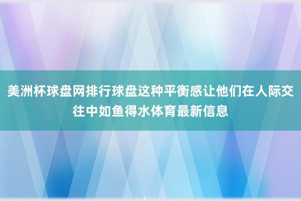 美洲杯球盘网排行球盘这种平衡感让他们在人际交往中如鱼得水体育最新信息