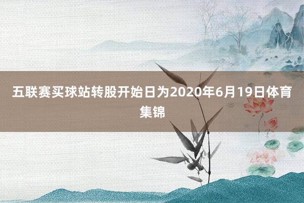 五联赛买球站转股开始日为2020年6月19日体育集锦