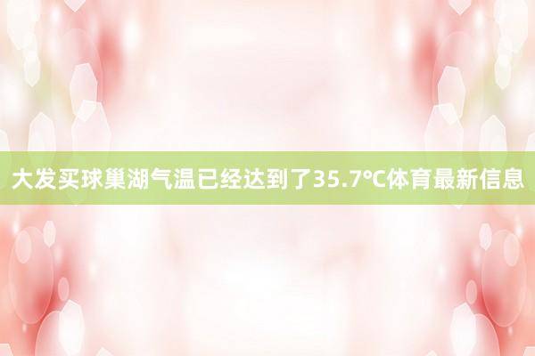 大发买球巢湖气温已经达到了35.7℃体育最新信息