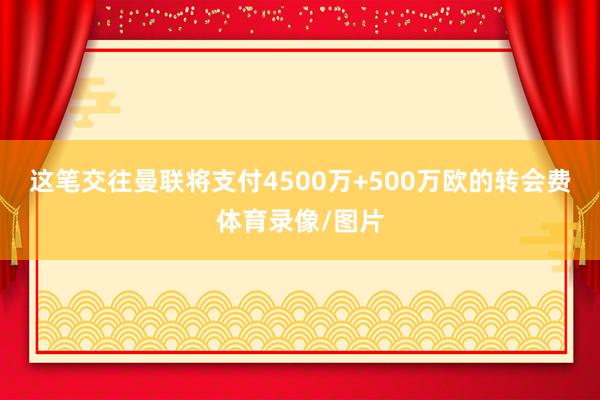 这笔交往曼联将支付4500万+500万欧的转会费体育录像/图片