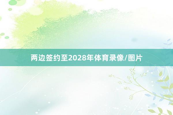 两边签约至2028年体育录像/图片