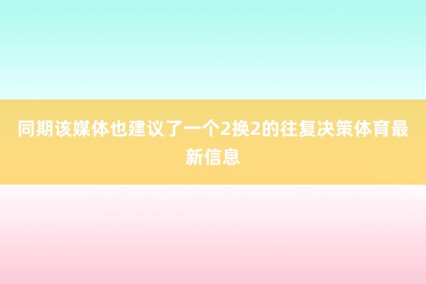 同期该媒体也建议了一个2换2的往复决策体育最新信息