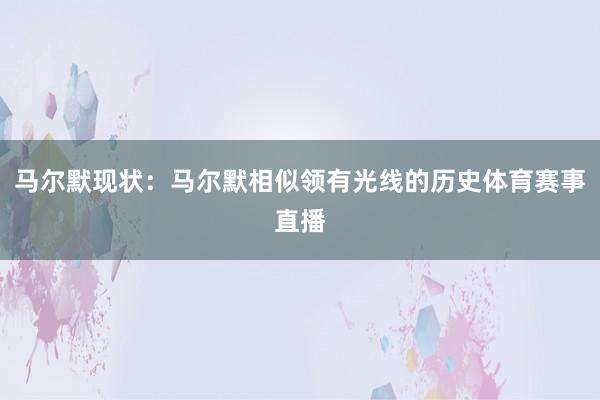 马尔默现状：马尔默相似领有光线的历史体育赛事直播