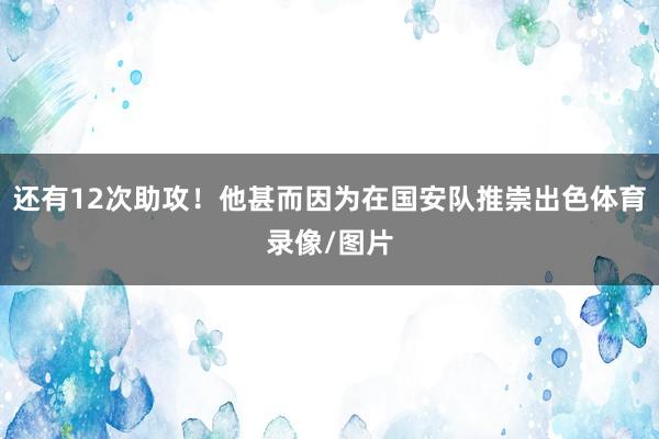 还有12次助攻！他甚而因为在国安队推崇出色体育录像/图片