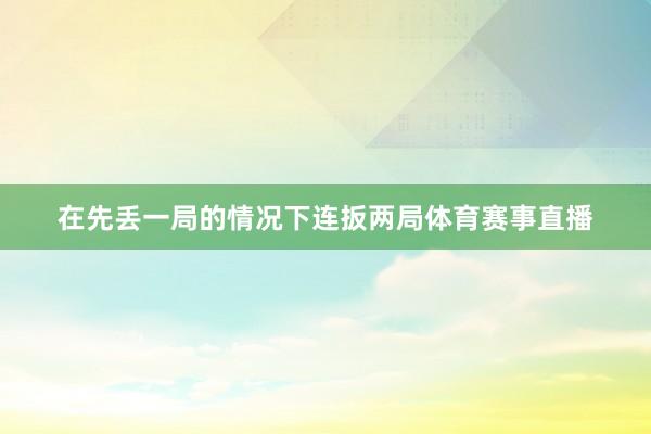 在先丢一局的情况下连扳两局体育赛事直播