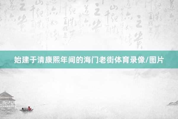 始建于清康熙年间的海门老街体育录像/图片