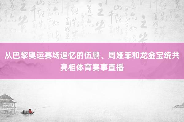 从巴黎奥运赛场追忆的伍鹏、周娅菲和龙金宝统共亮相体育赛事直播