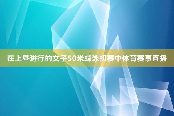 在上昼进行的女子50米蝶泳初赛中体育赛事直播