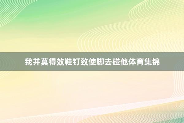 我并莫得效鞋钉致使脚去碰他体育集锦