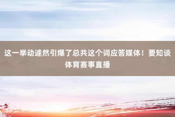 这一举动遽然引爆了总共这个词应答媒体！要知谈体育赛事直播