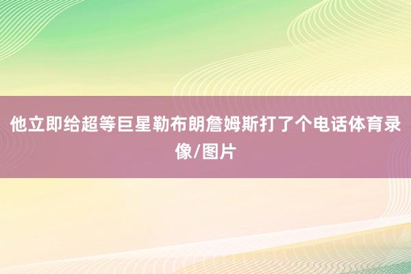 他立即给超等巨星勒布朗詹姆斯打了个电话体育录像/图片