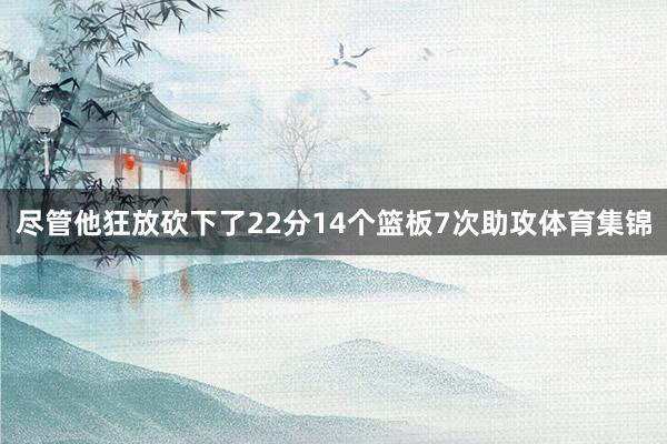 尽管他狂放砍下了22分14个篮板7次助攻体育集锦