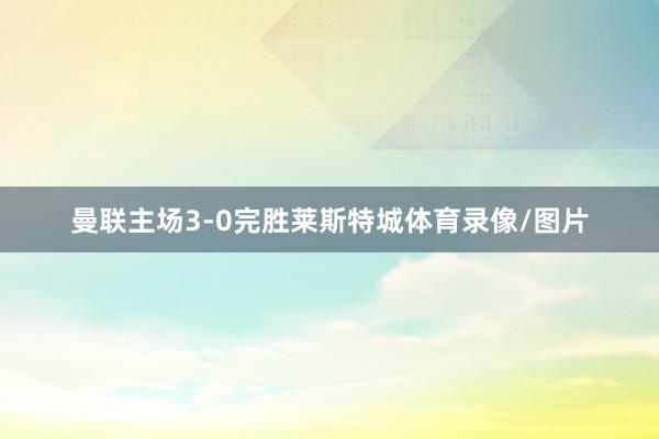 曼联主场3-0完胜莱斯特城体育录像/图片