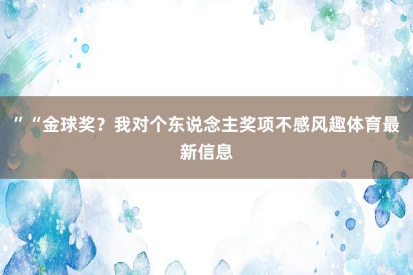 ”“金球奖？我对个东说念主奖项不感风趣体育最新信息