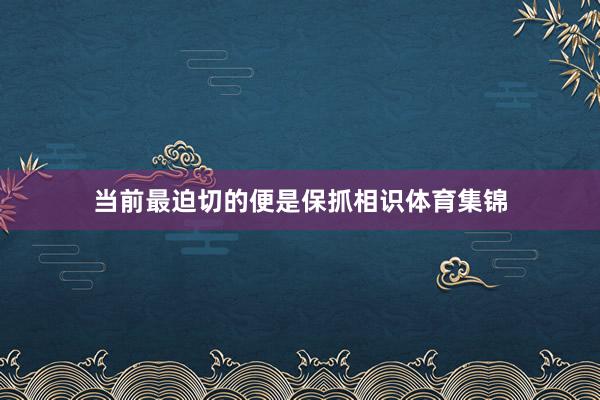 当前最迫切的便是保抓相识体育集锦