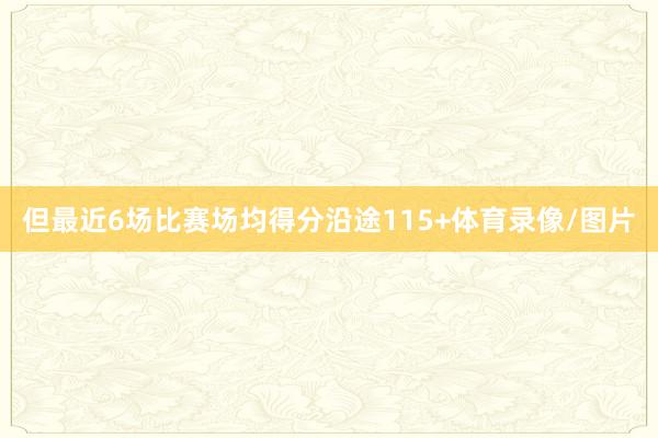 但最近6场比赛场均得分沿途115+体育录像/图片