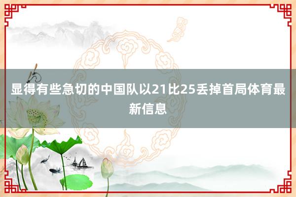 显得有些急切的中国队以21比25丢掉首局体育最新信息