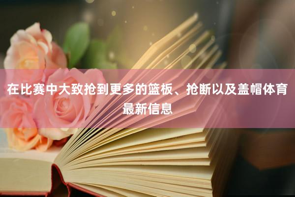 在比赛中大致抢到更多的篮板、抢断以及盖帽体育最新信息