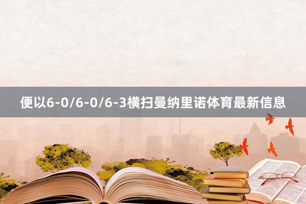 便以6-0/6-0/6-3横扫曼纳里诺体育最新信息