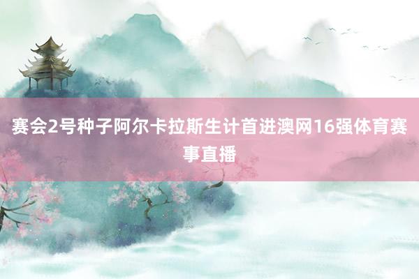 赛会2号种子阿尔卡拉斯生计首进澳网16强体育赛事直播