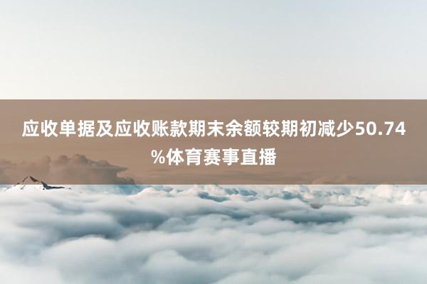 应收单据及应收账款期末余额较期初减少50.74%体育赛事直播