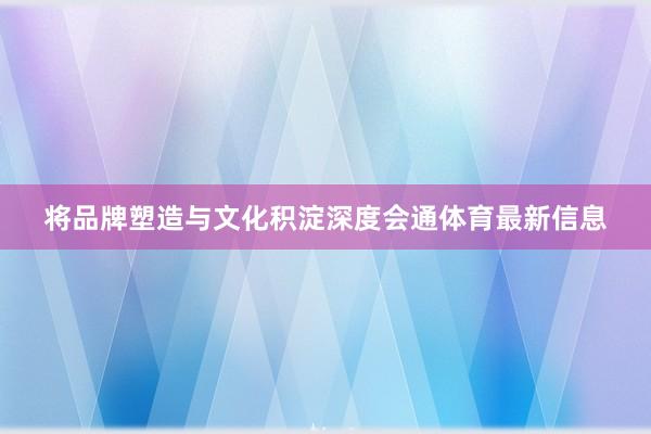 将品牌塑造与文化积淀深度会通体育最新信息