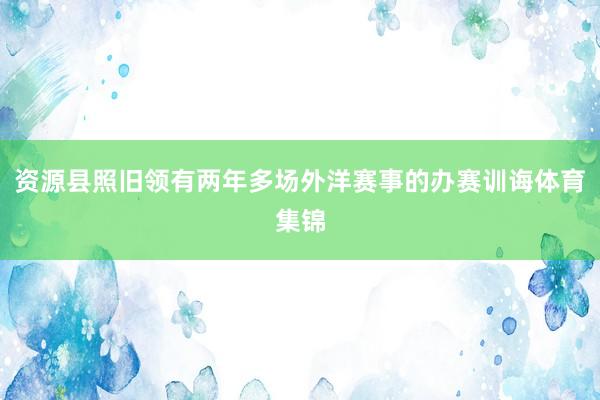 资源县照旧领有两年多场外洋赛事的办赛训诲体育集锦