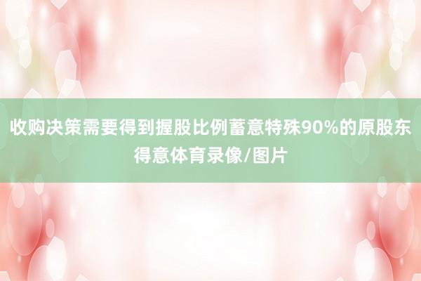 收购决策需要得到握股比例蓄意特殊90%的原股东得意体育录像/图片