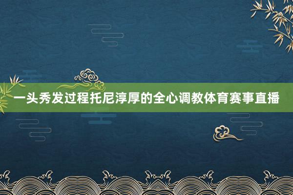 一头秀发过程托尼淳厚的全心调教体育赛事直播