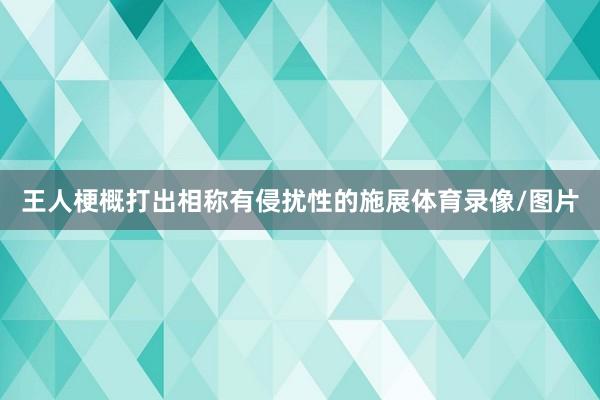 王人梗概打出相称有侵扰性的施展体育录像/图片