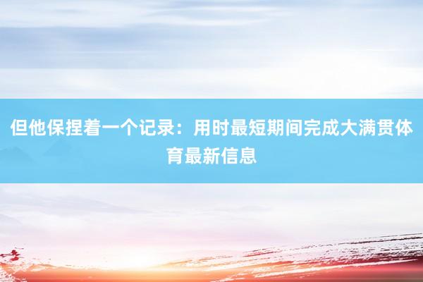 但他保捏着一个记录：用时最短期间完成大满贯体育最新信息