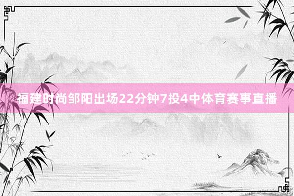 福建时尚邹阳出场22分钟7投4中体育赛事直播