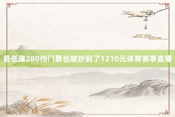 最低廉280档门票也被炒到了1210元体育赛事直播